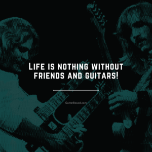 Life is nothing without friends and guitars